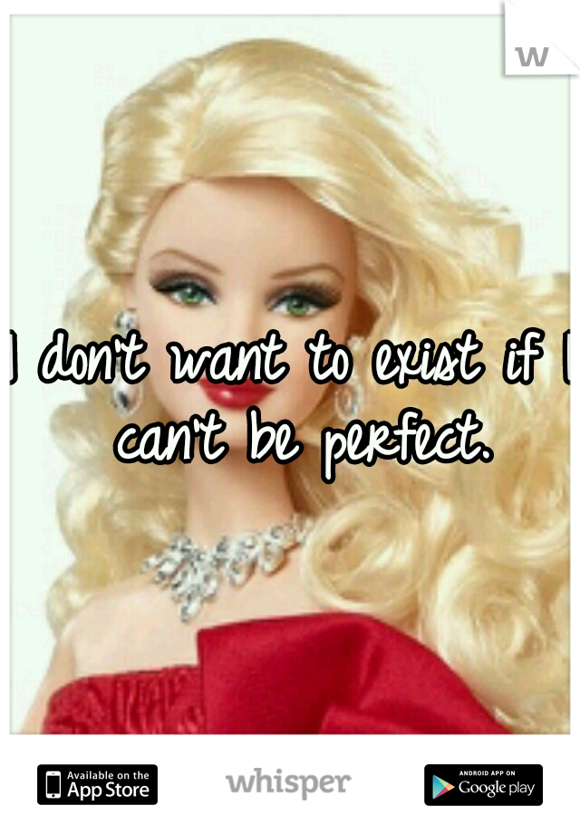 I don't want to exist if I can't be perfect.