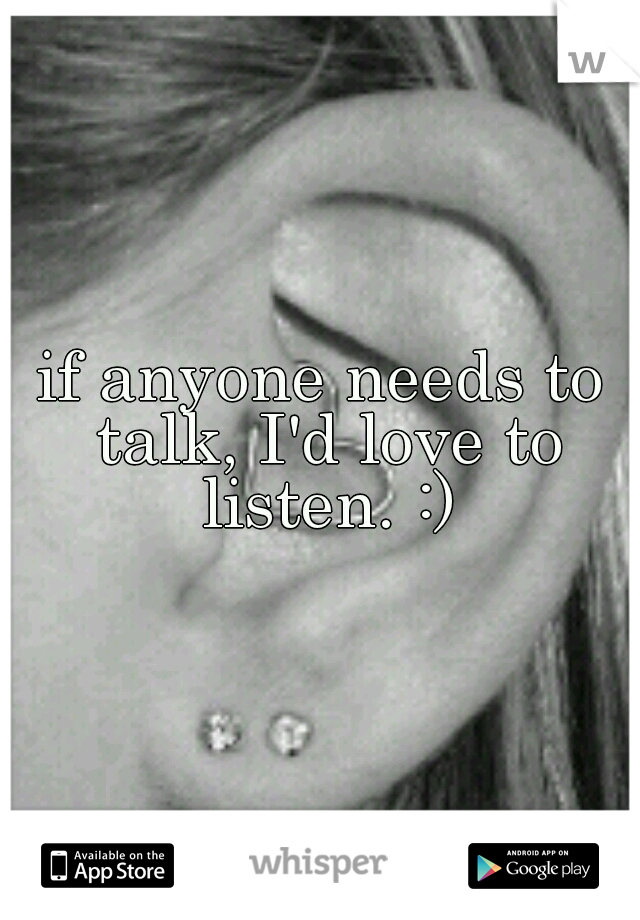 if anyone needs to talk, I'd love to listen. :)