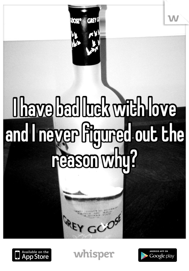 I have bad luck with love and I never figured out the reason why?