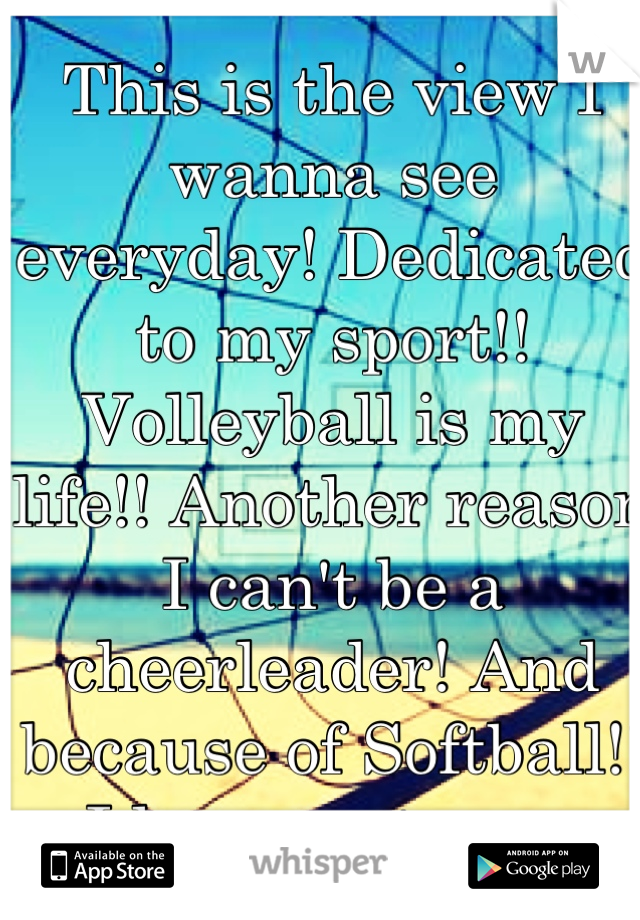 This is the view I wanna see everyday! Dedicated to my sport!! Volleyball is my life!! Another reason I can't be a cheerleader! And because of Softball!! I love my teams