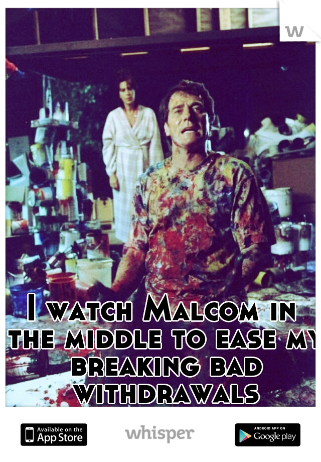 I watch Malcom in the middle to ease my breaking bad withdrawals