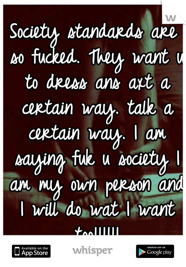 Society standards are so fucked. They want u to dress ans axt a certain way. talk a certain way. I am saying fuk u society I am my own person and I will do wat I want too!!!!!!