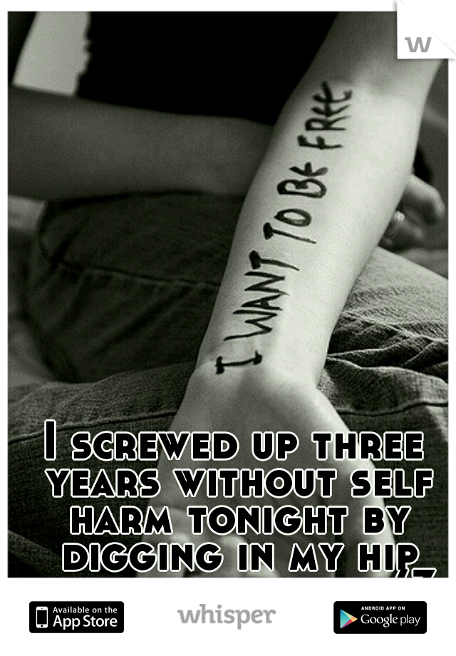 I screwed up three years without self harm tonight by digging in my hip with a push pin </3 