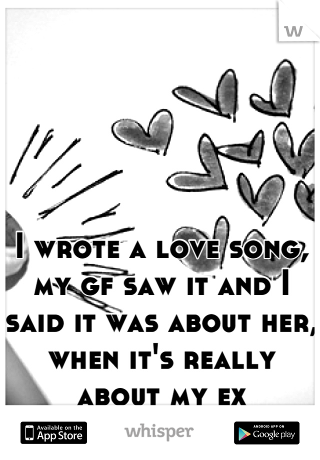 I wrote a love song, my gf saw it and I said it was about her, when it's really about my ex