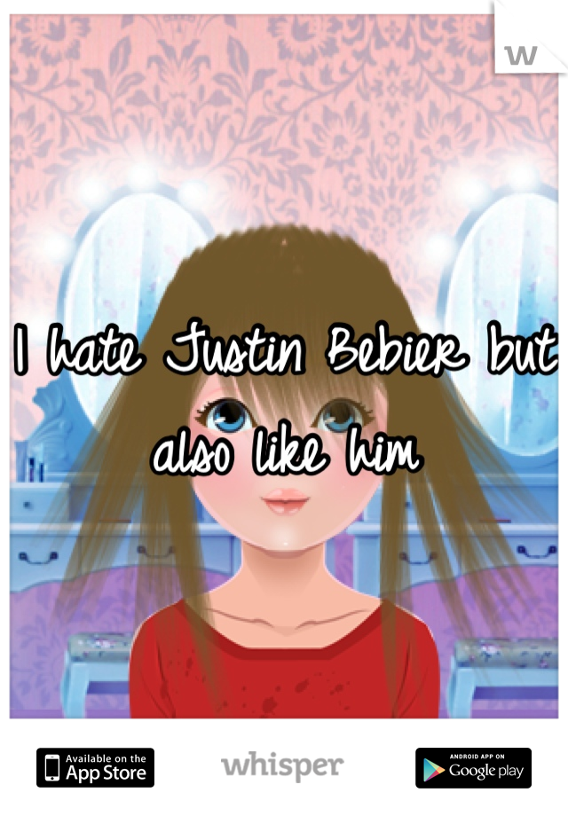 I hate Justin Bebier but also like him