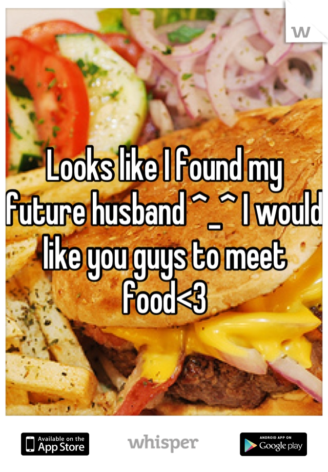 Looks like I found my future husband ^_^ I would like you guys to meet food<3