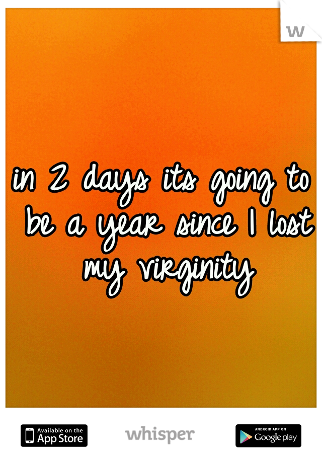 in 2 days its going to be a year since I lost my virginity