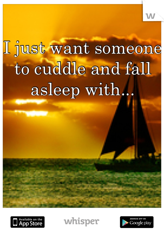 I just want someone to cuddle and fall asleep with...