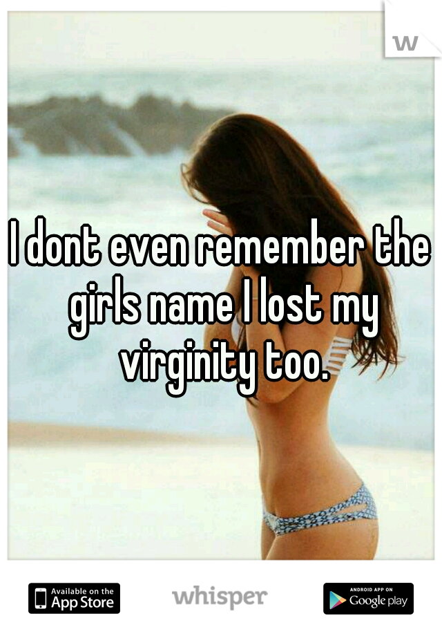 I dont even remember the girls name I lost my virginity too.