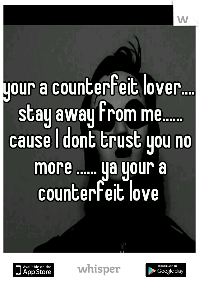 your a counterfeit lover.... stay away from me...... cause I dont trust you no more ...... ya your a counterfeit love 