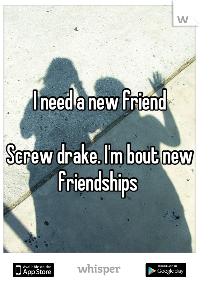 I need a new friend

Screw drake. I'm bout new friendships 