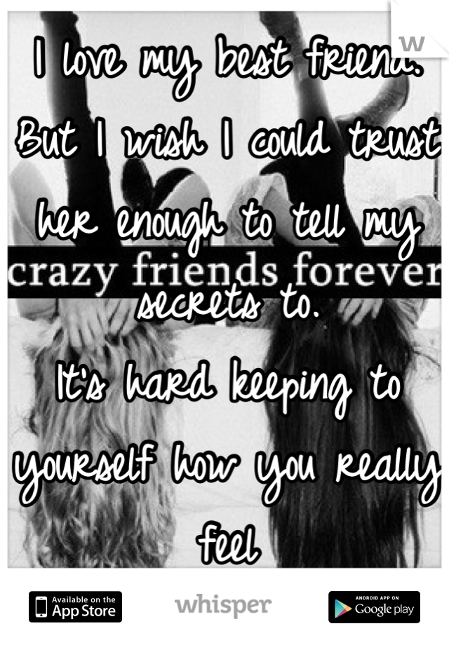 I love my best friend.
But I wish I could trust her enough to tell my secrets to. 
It's hard keeping to yourself how you really feel
