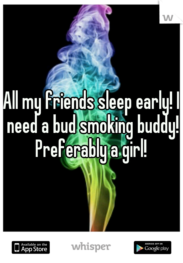 All my friends sleep early! I need a bud smoking buddy! Preferably a girl! 