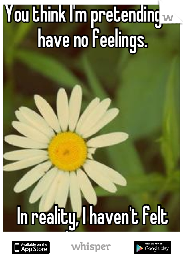 You think I'm pretending to have no feelings.






In reality, I haven't felt anything in years.