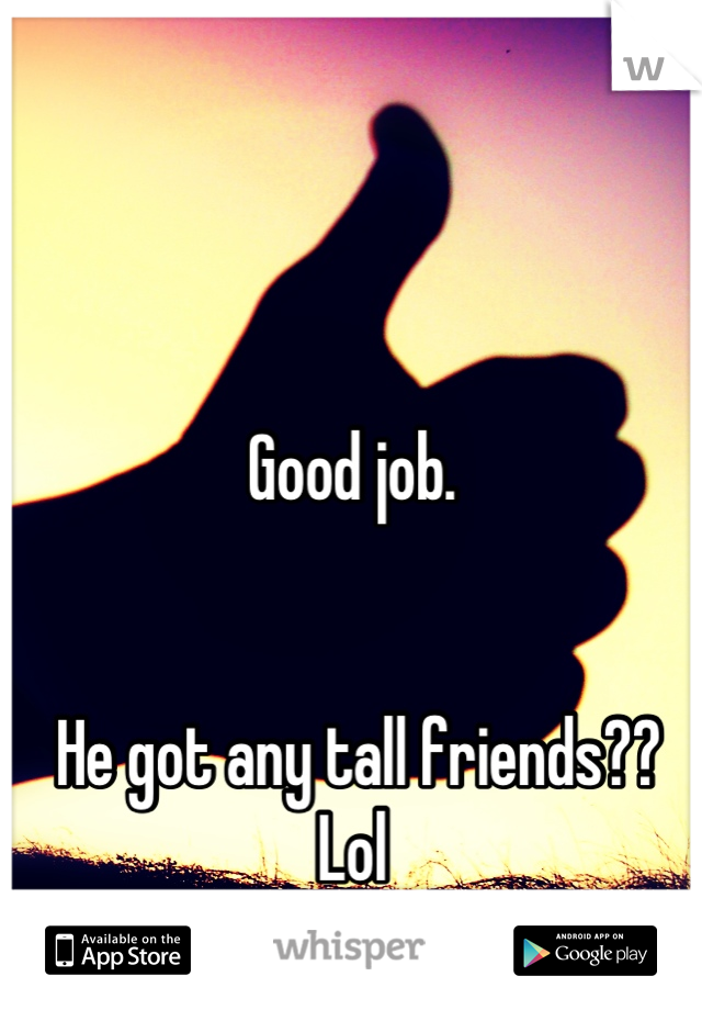 Good job.


 He got any tall friends?? 
Lol