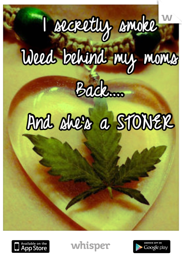 
I secretly smoke
Weed behind my moms
Back....
And she's a STONER