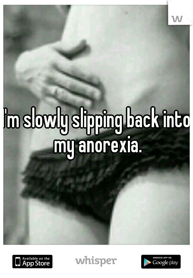 I'm slowly slipping back into my anorexia.
