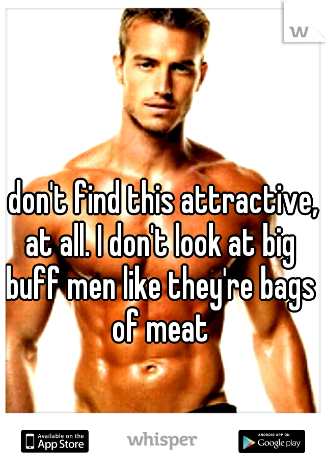 I don't find this attractive, at all. I don't look at big buff men like they're bags of meat