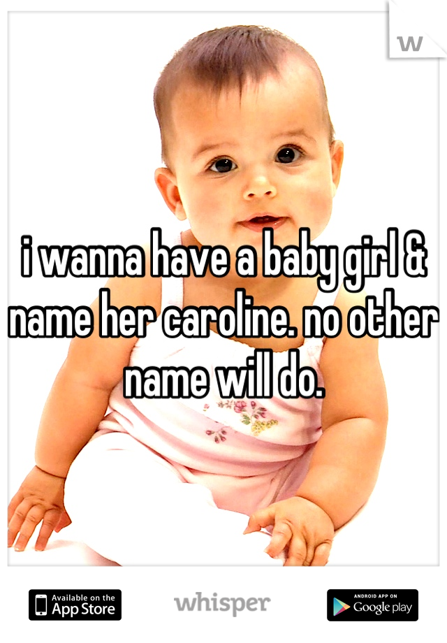 i wanna have a baby girl & name her caroline. no other name will do.