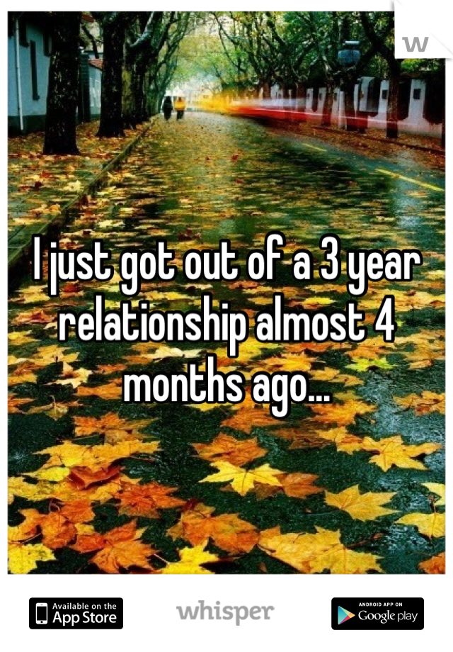 I just got out of a 3 year relationship almost 4 months ago...