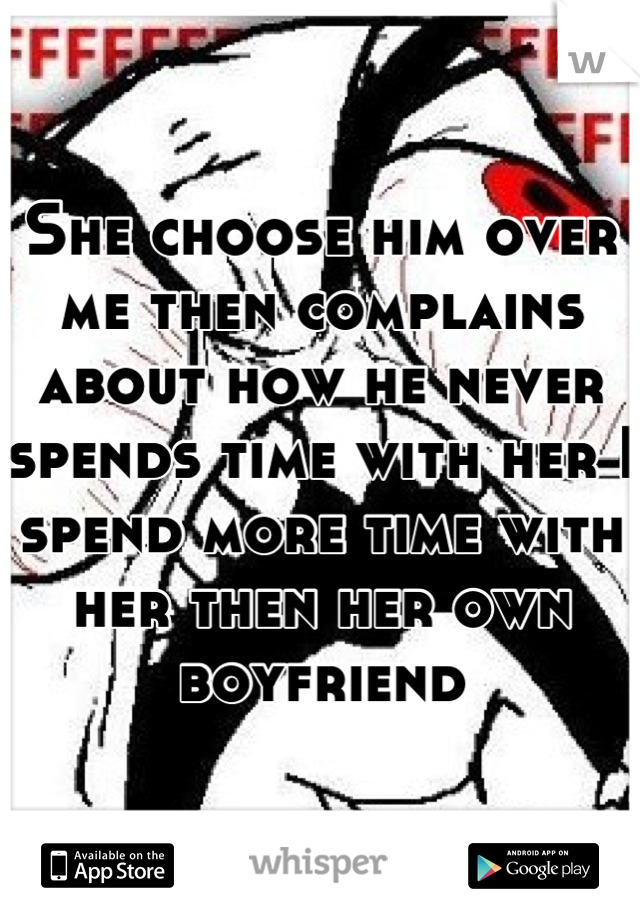 She choose him over me then complains about how he never spends time with her I spend more time with her then her own boyfriend