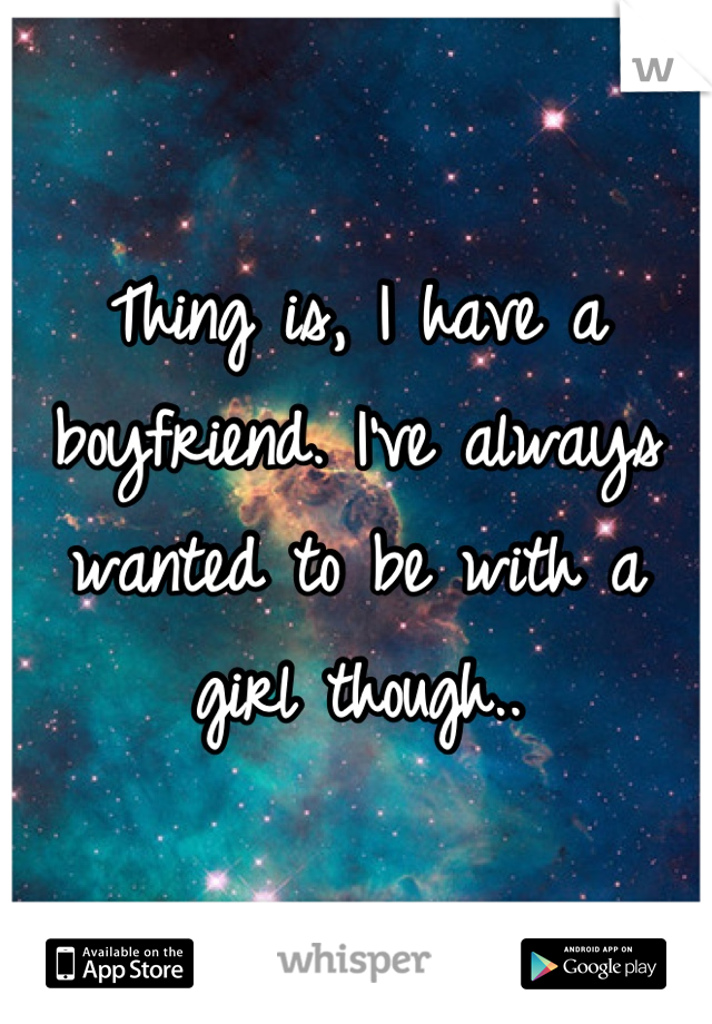 Thing is, I have a boyfriend. I've always wanted to be with a girl though..