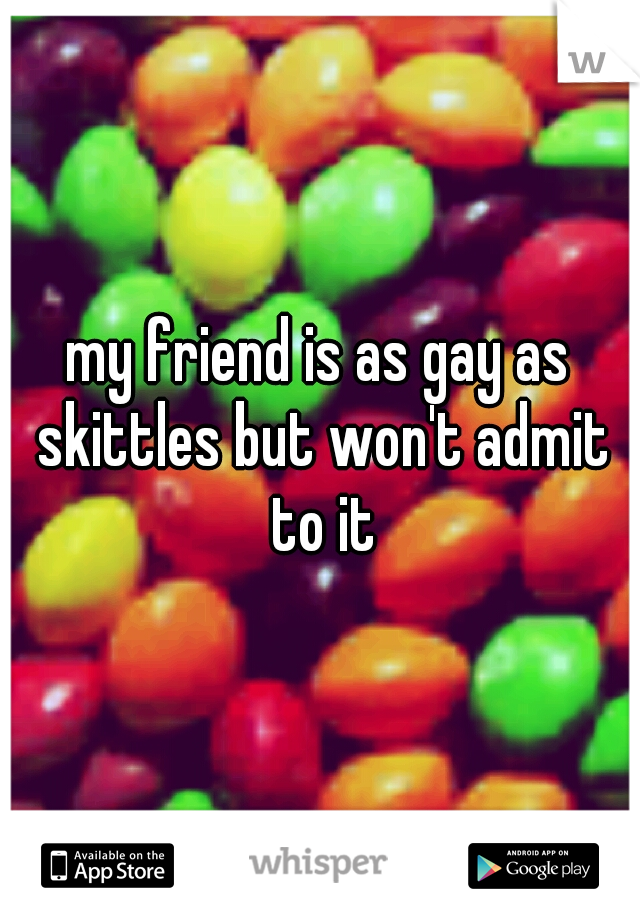 my friend is as gay as skittles but won't admit to it