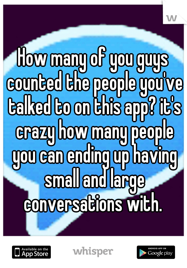 How many of you guys counted the people you've talked to on this app? it's crazy how many people you can ending up having small and large conversations with. 