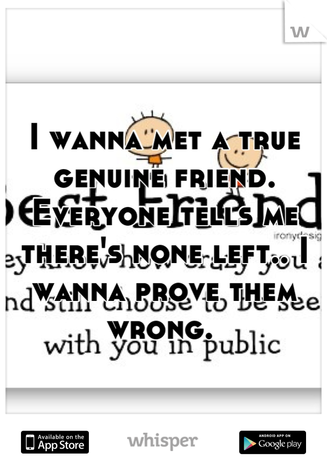 I wanna met a true genuine friend. Everyone tells me there's none left.. I wanna prove them wrong. 