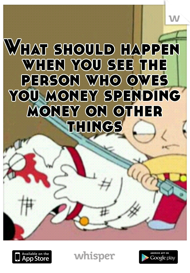 What should happen when you see the person who owes you money spending money on other things