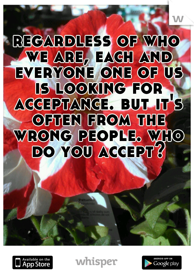 regardless of who we are, each and everyone one of us is looking for acceptance. but it's often from the wrong people. who do you accept?
