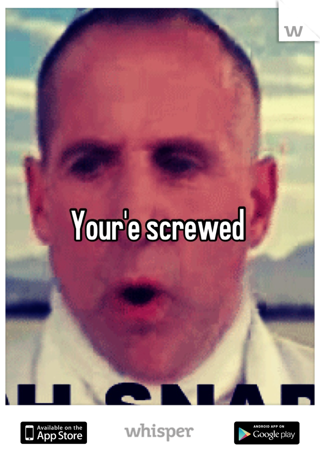 Your'e screwed 