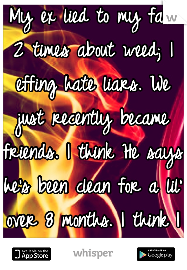 My ex lied to my face 2 times about weed; I effing hate liars. We just recently became friends. I think He says he's been clean for a lil' over 8 months. I think I like him again? Help!): 
GYC