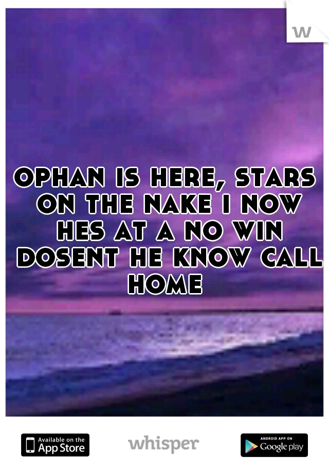 ophan is here, stars on the nake i now hes at a no win dosent he know call home 