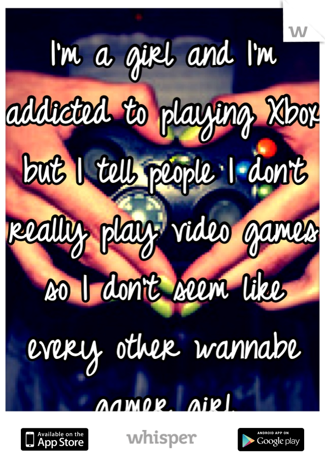 I'm a girl and I'm addicted to playing Xbox but I tell people I don't really play video games so I don't seem like every other wannabe gamer girl