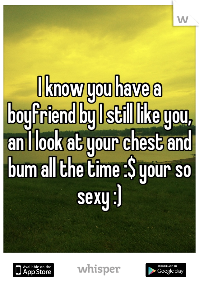 I know you have a boyfriend by I still like you, an I look at your chest and bum all the time :$ your so sexy :)