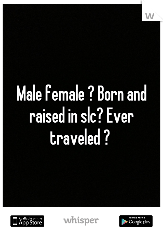 Male female ? Born and raised in slc? Ever traveled ? 