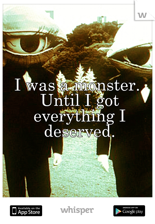 I was a monster. Until I got everything I deserved.