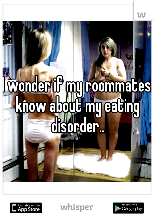 I wonder if my roommates know about my eating disorder..