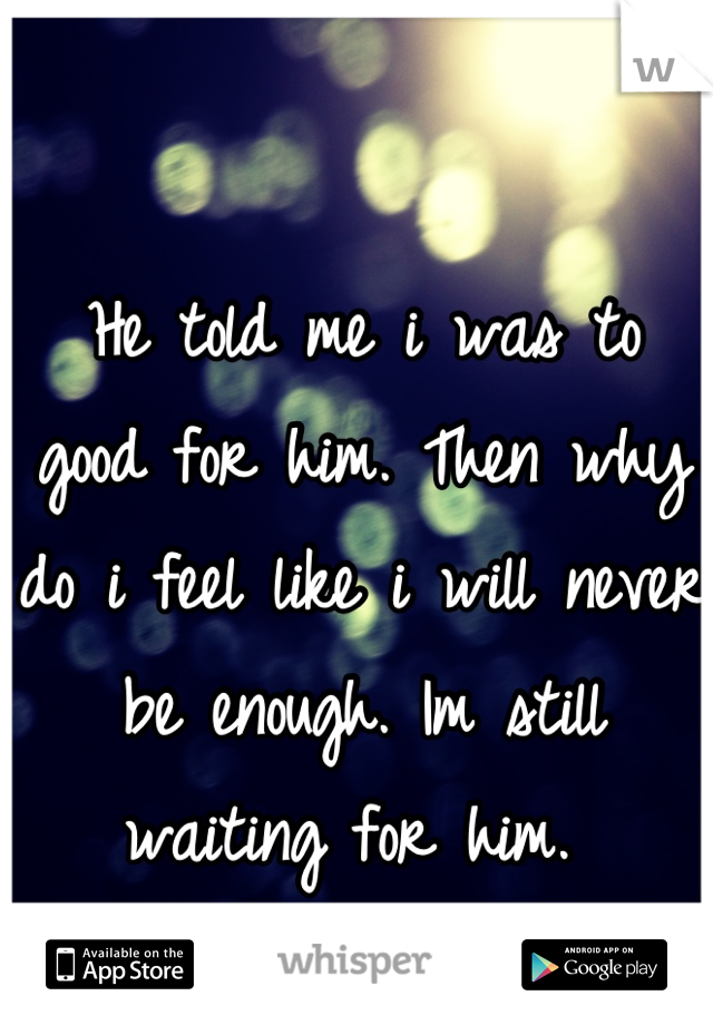 He told me i was to good for him. Then why do i feel like i will never be enough. Im still waiting for him. 