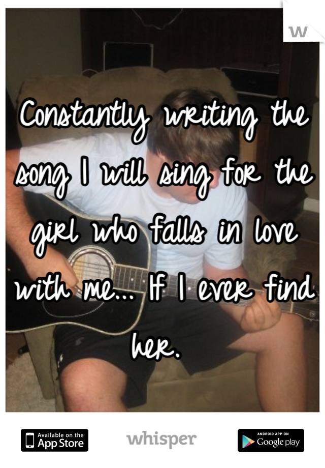 Constantly writing the song I will sing for the girl who falls in love with me... If I ever find her. 