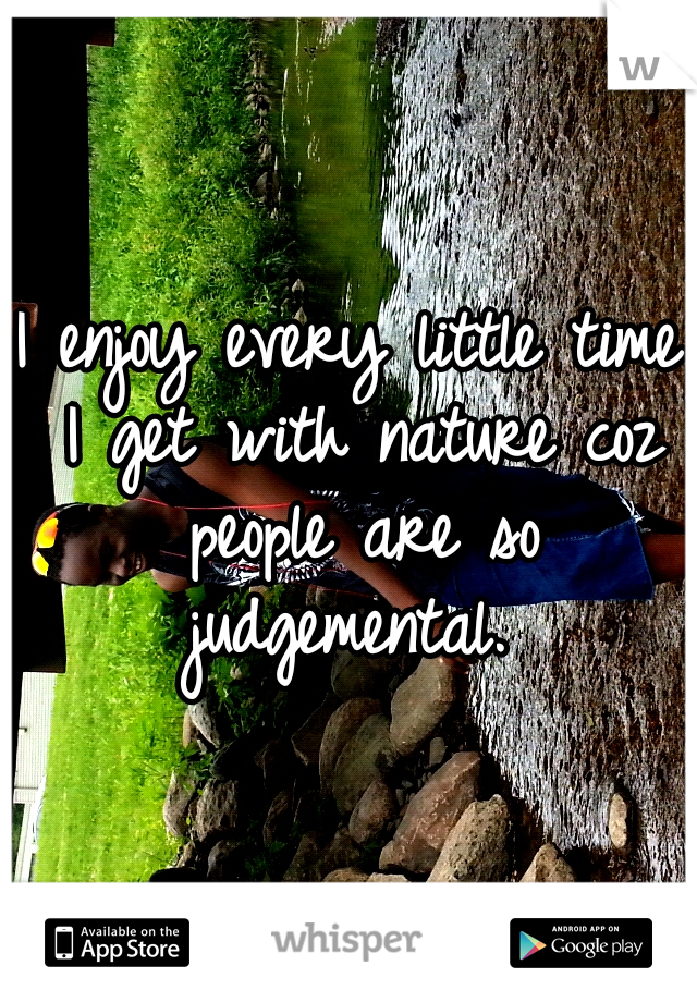I enjoy every little time I get with nature coz people are so judgemental. 