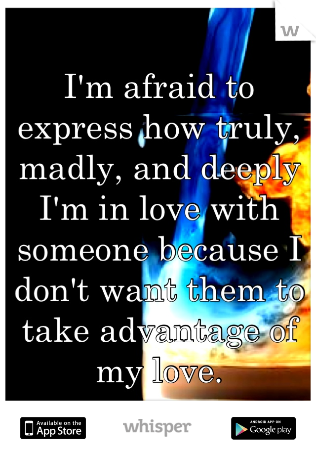 I'm afraid to express how truly, madly, and deeply I'm in love with someone because I don't want them to take advantage of my love.