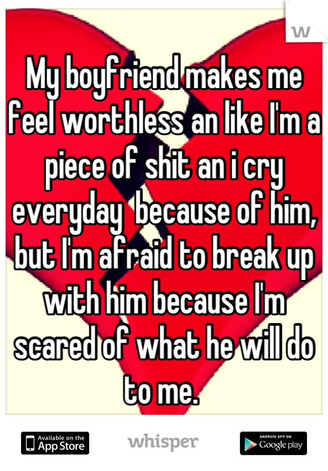 My boyfriend makes me feel worthless an like I'm a piece of shit an i cry everyday  because of him, but I'm afraid to break up with him because I'm scared of what he will do to me. 