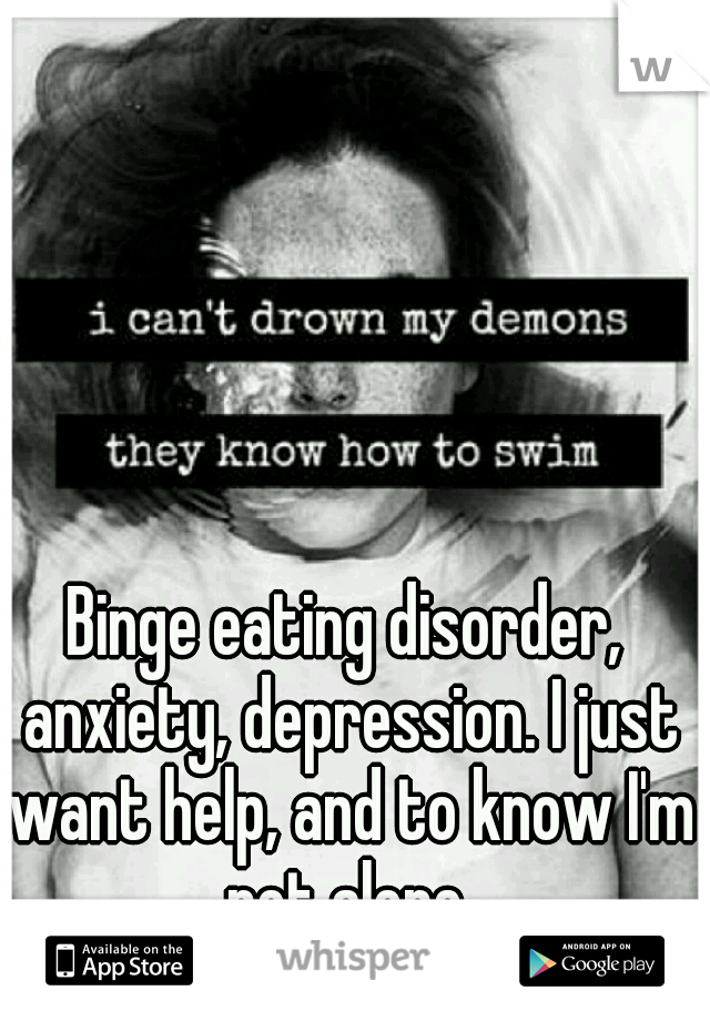 Binge eating disorder, anxiety, depression. I just want help, and to know I'm not alone.