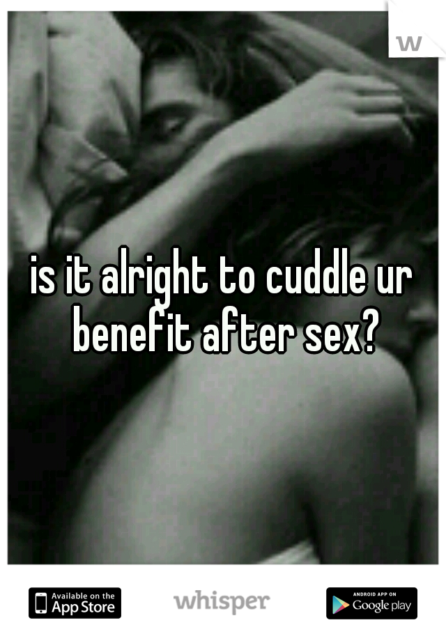 is it alright to cuddle ur benefit after sex?