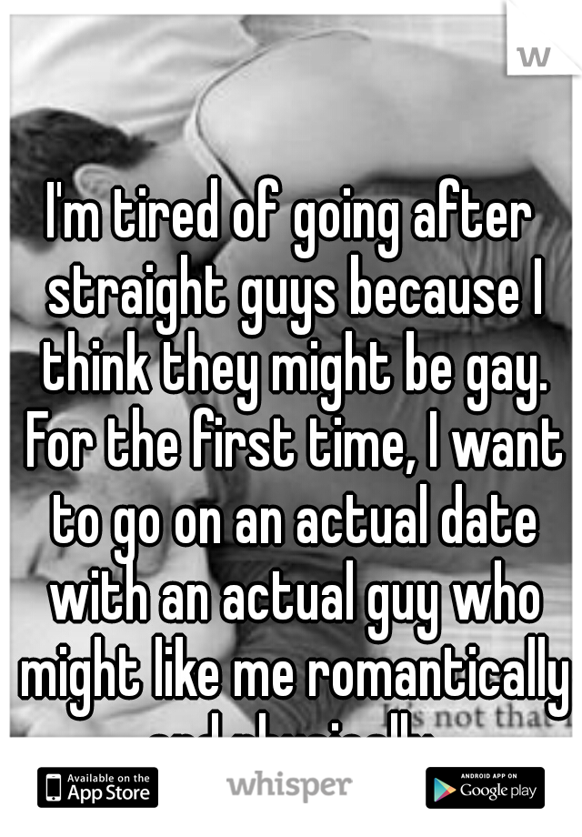 I'm tired of going after straight guys because I think they might be gay. For the first time, I want to go on an actual date with an actual guy who might like me romantically and physically.