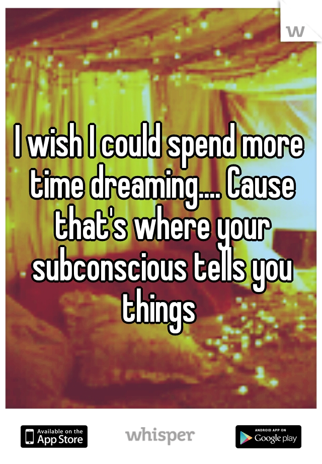 I wish I could spend more time dreaming.... Cause that's where your subconscious tells you things 