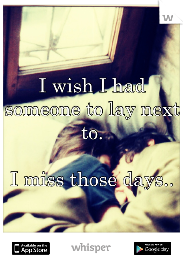 I wish I had someone to lay next to.

I miss those days..