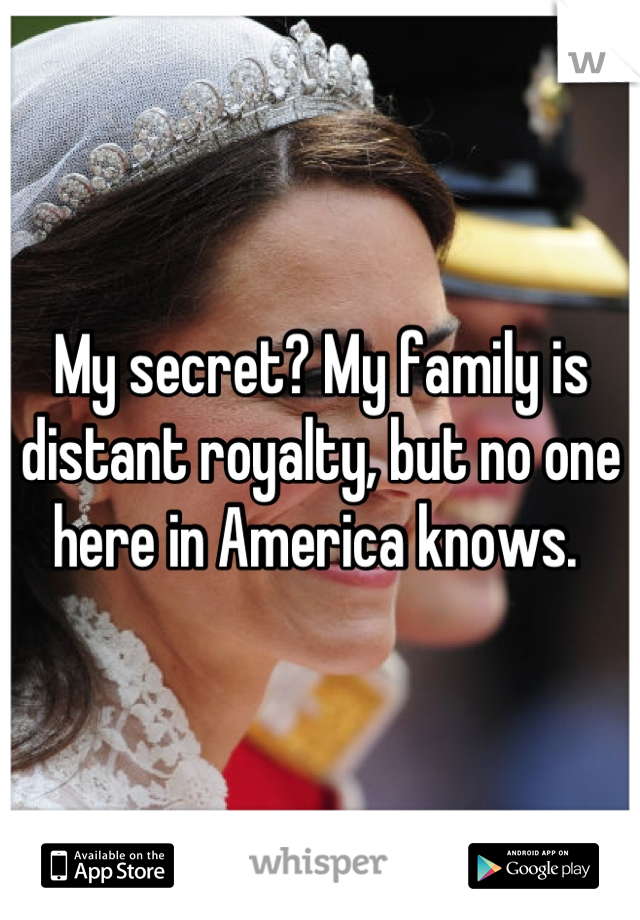 My secret? My family is distant royalty, but no one here in America knows. 